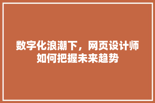 数字化浪潮下，网页设计师如何把握未来趋势