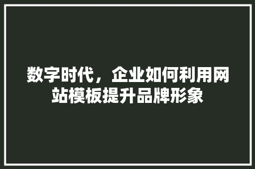 数字时代，企业如何利用网站模板提升品牌形象 数字时代，企业如何利用网站模板提升品牌形象 GoogleSEO