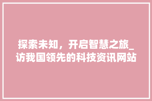 探索未知，开启智慧之旅_访我国领先的科技资讯网站 探索未知，开启智慧之旅_访我国领先的科技资讯网站 搜狗SEO