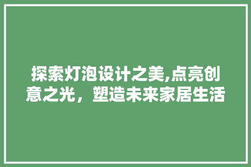 探索灯泡设计之美,点亮创意之光，塑造未来家居生活 探索灯泡设计之美,点亮创意之光，塑造未来家居生活 神马SEO