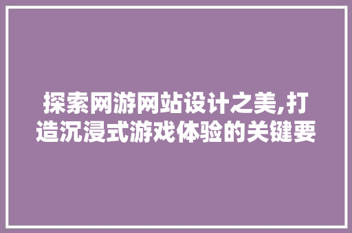 探索网游网站设计之美,打造沉浸式游戏体验的关键要素