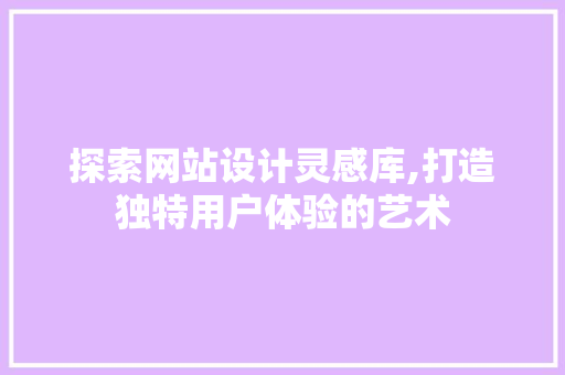 探索网站设计灵感库,打造独特用户体验的艺术 探索网站设计灵感库,打造独特用户体验的艺术 神马SEO