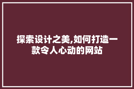 探索设计之美,如何打造一款令人心动的网站 探索设计之美,如何打造一款令人心动的网站 GoogleSEO