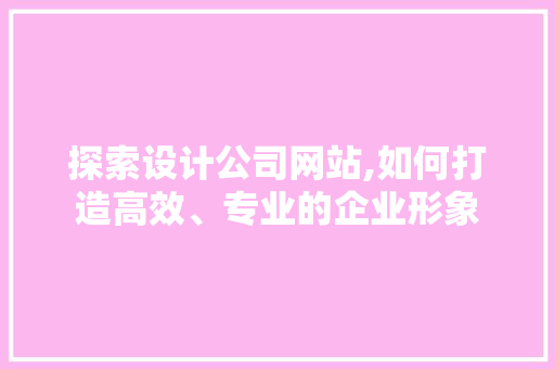 探索设计公司网站,如何打造高效、专业的企业形象 探索设计公司网站,如何打造高效、专业的企业形象 GoogleSEO