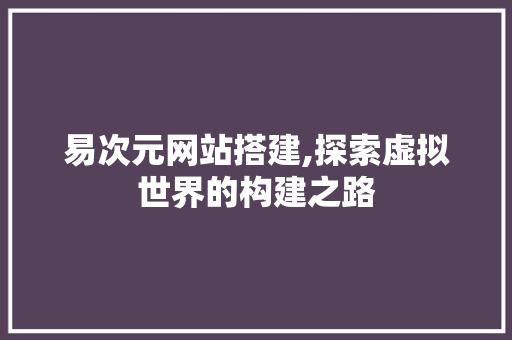 易次元网站搭建,探索虚拟世界的构建之路 易次元网站搭建,探索虚拟世界的构建之路 搜狗SEO