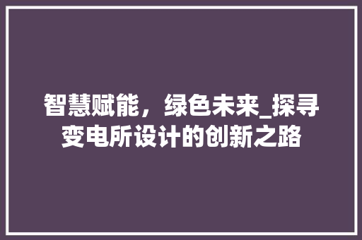 智慧赋能，绿色未来_探寻变电所设计的创新之路 智慧赋能，绿色未来_探寻变电所设计的创新之路 GoogleSEO