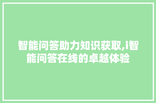 智能问答助力知识获取,i智能问答在线的卓越体验 智能问答助力知识获取,i智能问答在线的卓越体验 必应SEO