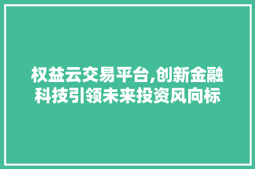 权益云交易平台,创新金融科技引领未来投资风向标