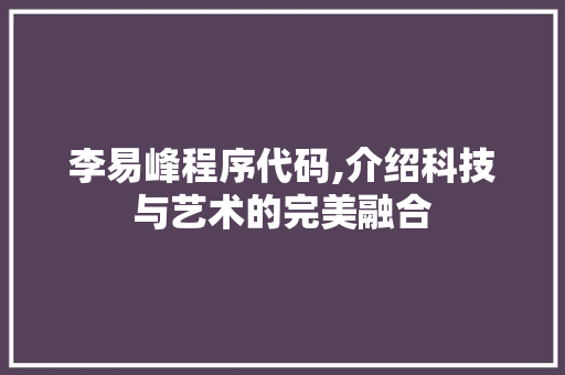 李易峰程序代码,介绍科技与艺术的完美融合 李易峰程序代码,介绍科技与艺术的完美融合 搜狗SEO