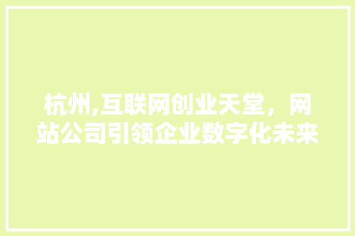 杭州,互联网创业天堂，网站公司引领企业数字化未来 杭州,互联网创业天堂，网站公司引领企业数字化未来 必应SEO