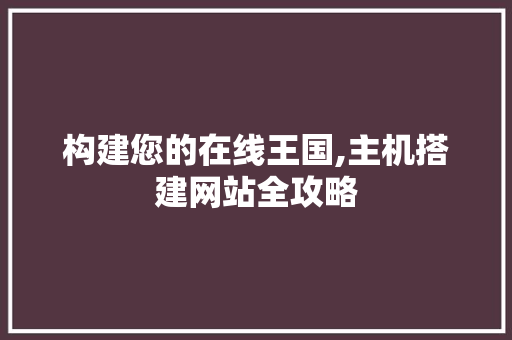 构建您的在线王国,主机搭建网站全攻略 构建您的在线王国,主机搭建网站全攻略 神马SEO