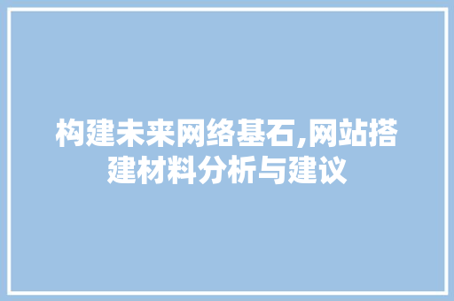 构建未来网络基石,网站搭建材料分析与建议 构建未来网络基石,网站搭建材料分析与建议 GoogleSEO
