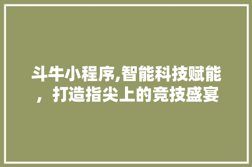 斗牛小程序,智能科技赋能，打造指尖上的竞技盛宴