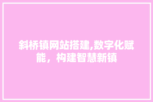 斜桥镇网站搭建,数字化赋能，构建智慧新镇 斜桥镇网站搭建,数字化赋能，构建智慧新镇 GoogleSEO