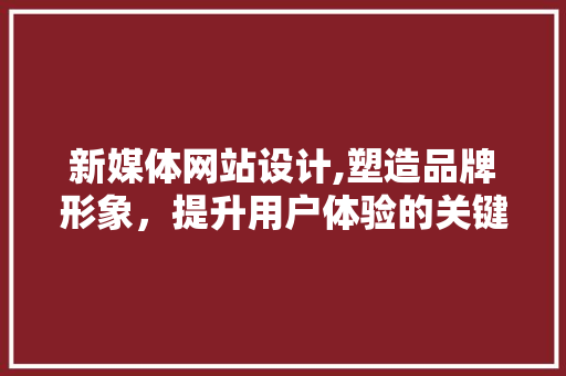 新媒体网站设计,塑造品牌形象，提升用户体验的关键之路 新媒体网站设计,塑造品牌形象，提升用户体验的关键之路 神马SEO