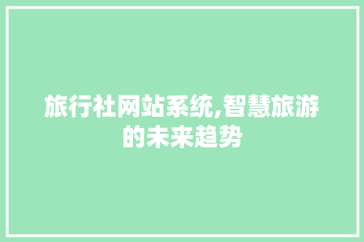 旅行社网站系统,智慧旅游的未来趋势