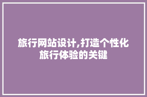 旅行网站设计,打造个性化旅行体验的关键 旅行网站设计,打造个性化旅行体验的关键 百度SEO