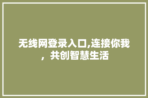无线网登录入口,连接你我，共创智慧生活 无线网登录入口,连接你我，共创智慧生活 神马SEO