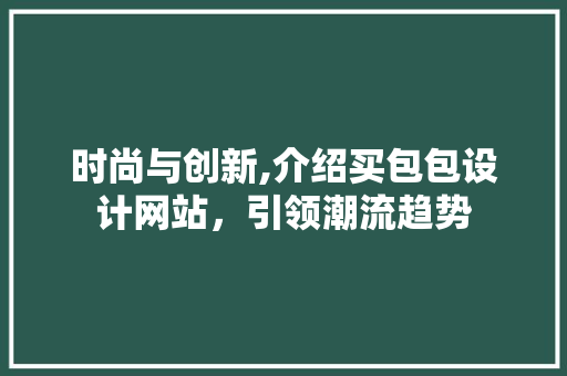 时尚与创新,介绍买包包设计网站，引领潮流趋势 时尚与创新,介绍买包包设计网站，引领潮流趋势 搜狗SEO