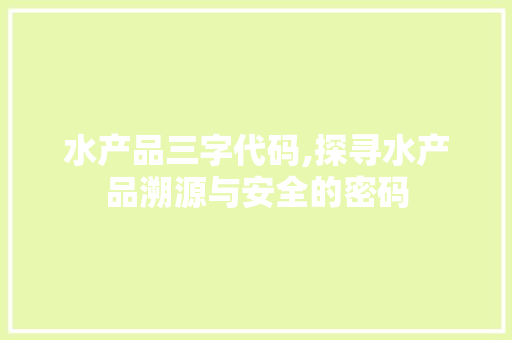 水产品三字代码,探寻水产品溯源与安全的密码 水产品三字代码,探寻水产品溯源与安全的密码 神马SEO