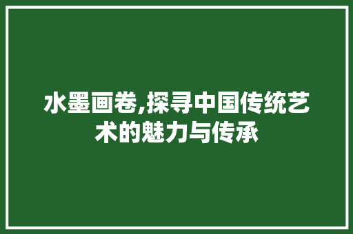 水墨画卷,探寻中国传统艺术的魅力与传承 水墨画卷,探寻中国传统艺术的魅力与传承 神马SEO