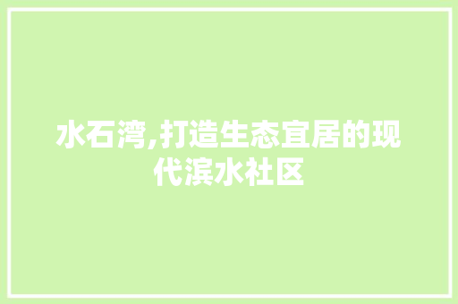 水石湾,打造生态宜居的现代滨水社区 水石湾,打造生态宜居的现代滨水社区 百度SEO