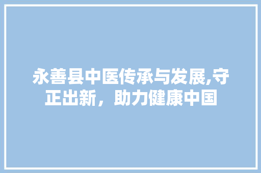永善县中医传承与发展,守正出新，助力健康中国 永善县中医传承与发展,守正出新，助力健康中国 必应SEO