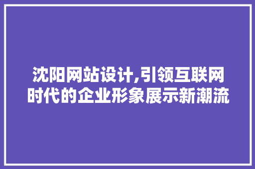 沈阳网站设计,引领互联网时代的企业形象展示新潮流 沈阳网站设计,引领互联网时代的企业形象展示新潮流 搜狗SEO