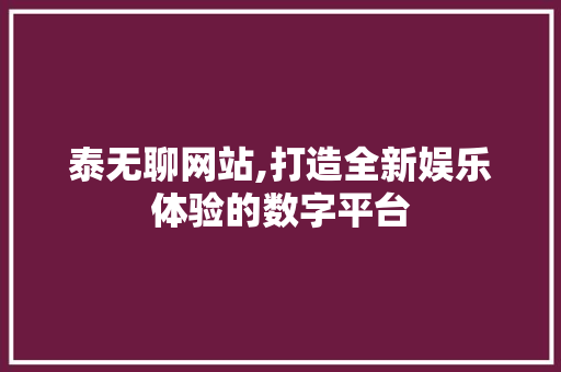 泰无聊网站,打造全新娱乐体验的数字平台 泰无聊网站,打造全新娱乐体验的数字平台 百度SEO