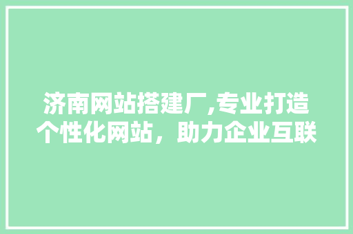 济南网站搭建厂,专业打造个性化网站，助力企业互联网营销新篇章 济南网站搭建厂,专业打造个性化网站，助力企业互联网营销新篇章 搜狗SEO