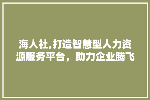 海人社,打造智慧型人力资源服务平台，助力企业腾飞 海人社,打造智慧型人力资源服务平台，助力企业腾飞 GoogleSEO