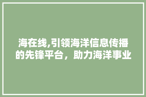 海在线,引领海洋信息传播的先锋平台，助力海洋事业发展 海在线,引领海洋信息传播的先锋平台，助力海洋事业发展 搜狗SEO