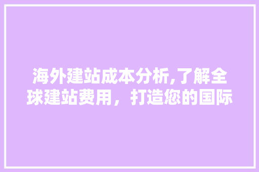 海外建站成本分析,了解全球建站费用，打造您的国际品牌 海外建站成本分析,了解全球建站费用，打造您的国际品牌 神马SEO