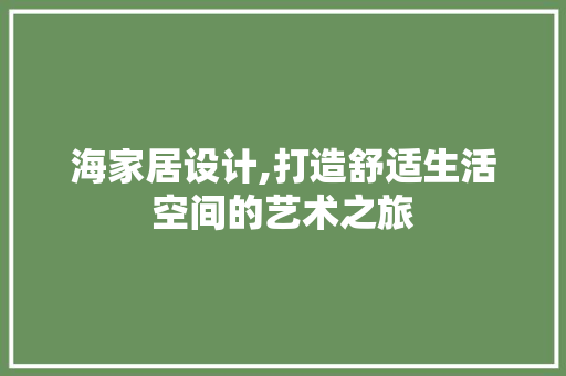 海家居设计,打造舒适生活空间的艺术之旅 海家居设计,打造舒适生活空间的艺术之旅 搜狗SEO