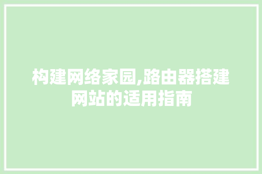 构建网络家园,路由器搭建网站的适用指南 构建网络家园,路由器搭建网站的适用指南 神马SEO