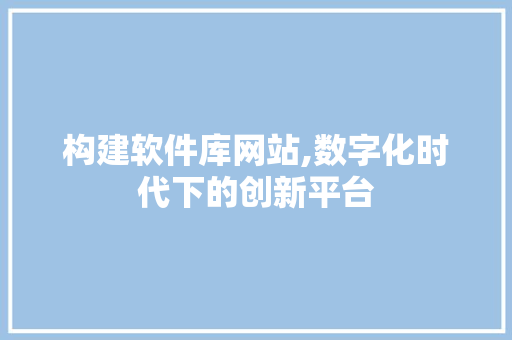 构建软件库网站,数字化时代下的创新平台 构建软件库网站,数字化时代下的创新平台 GoogleSEO