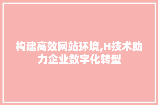 构建高效网站环境,H技术助力企业数字化转型 构建高效网站环境,H技术助力企业数字化转型 搜狗SEO