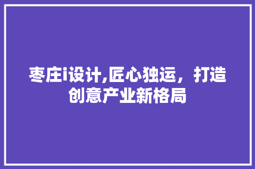 枣庄i设计,匠心独运，打造创意产业新格局 枣庄i设计,匠心独运，打造创意产业新格局 搜狗SEO