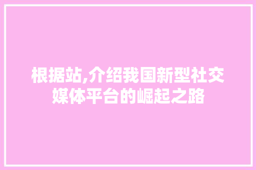 根据站,介绍我国新型社交媒体平台的崛起之路 根据站,介绍我国新型社交媒体平台的崛起之路 搜狗SEO