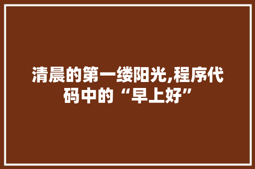 清晨的第一缕阳光,程序代码中的“早上好” 清晨的第一缕阳光,程序代码中的“早上好” 百度SEO