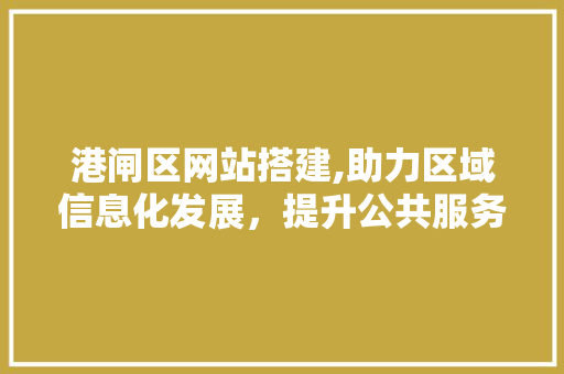 港闸区网站搭建,助力区域信息化发展，提升公共服务水平 港闸区网站搭建,助力区域信息化发展，提升公共服务水平 百度SEO