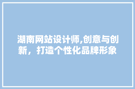 湖南网站设计师,创意与创新，打造个性化品牌形象 湖南网站设计师,创意与创新，打造个性化品牌形象 必应SEO