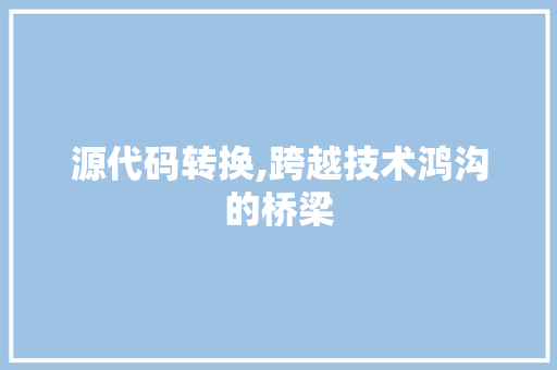 源代码转换,跨越技术鸿沟的桥梁 源代码转换,跨越技术鸿沟的桥梁 必应SEO