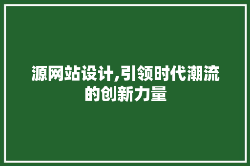 源网站设计,引领时代潮流的创新力量 源网站设计,引领时代潮流的创新力量 百度SEO