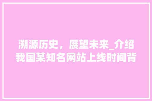 溯源历史，展望未来_介绍我国某知名网站上线时间背后的故事 溯源历史，展望未来_介绍我国某知名网站上线时间背后的故事 百度SEO