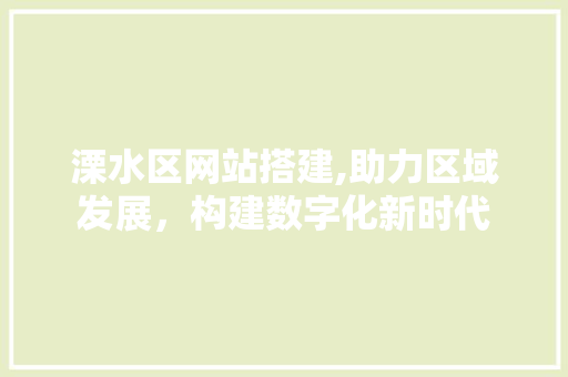 溧水区网站搭建,助力区域发展，构建数字化新时代 溧水区网站搭建,助力区域发展，构建数字化新时代 必应SEO