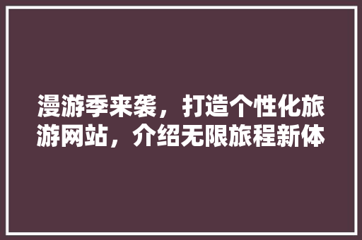 漫游季来袭，打造个性化旅游网站，介绍无限旅程新体验 漫游季来袭，打造个性化旅游网站，介绍无限旅程新体验 搜狗SEO