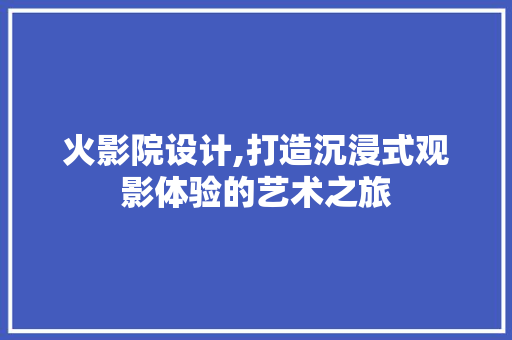 火影院设计,打造沉浸式观影体验的艺术之旅 火影院设计,打造沉浸式观影体验的艺术之旅 百度SEO