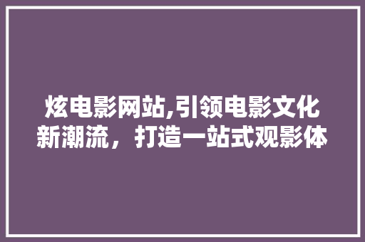 炫电影网站,引领电影文化新潮流，打造一站式观影体验