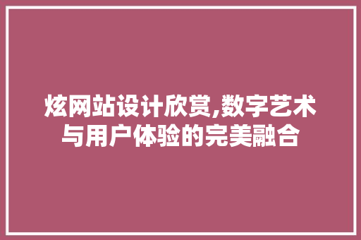 炫网站设计欣赏,数字艺术与用户体验的完美融合 炫网站设计欣赏,数字艺术与用户体验的完美融合 GoogleSEO